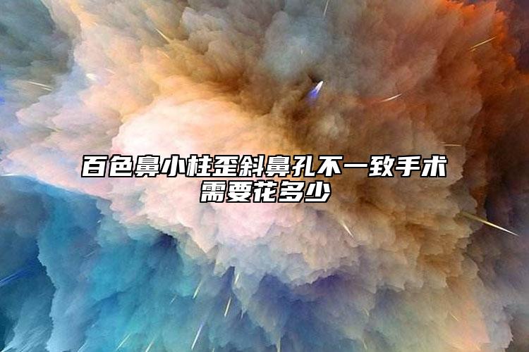 百色鼻小柱歪斜鼻孔不一致手术需要花多少