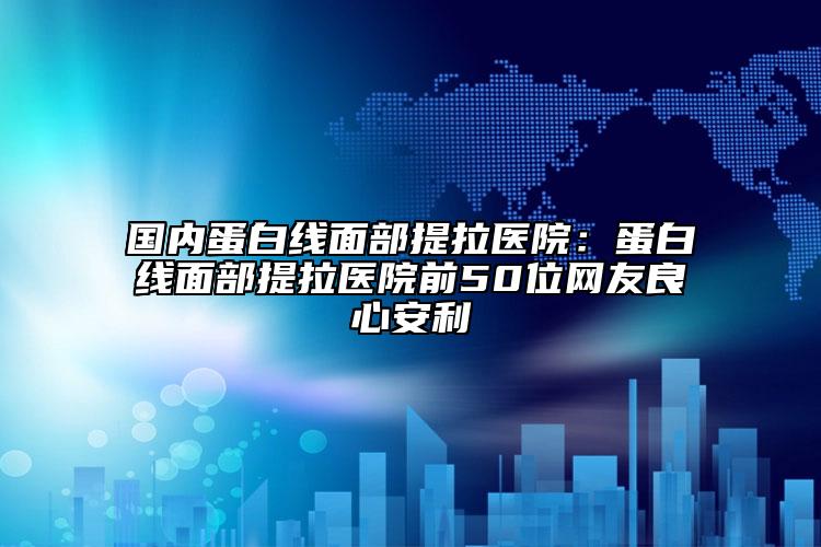 国内蛋白线面部提拉医院：蛋白线面部提拉医院前50位网友良心安利