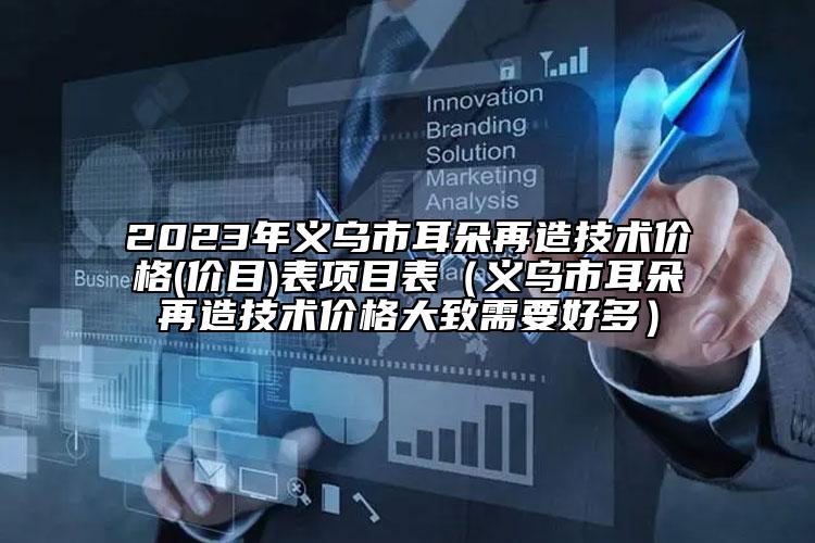 2023年义乌市耳朵再造技术价格(价目)表项目表（义乌市耳朵再造技术价格大致需要好多）