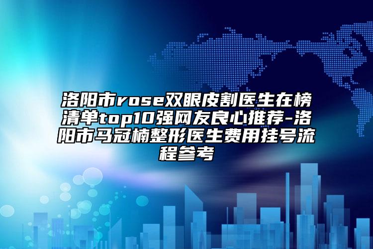 洛阳市rose双眼皮割医生在榜清单top10强网友良心推荐-洛阳市马冠楠整形医生费用挂号流程参考