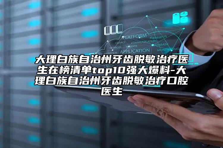 大理白族自治州牙齿脱敏治疗医生在榜清单top10强大爆料-大理白族自治州牙齿脱敏治疗口腔医生