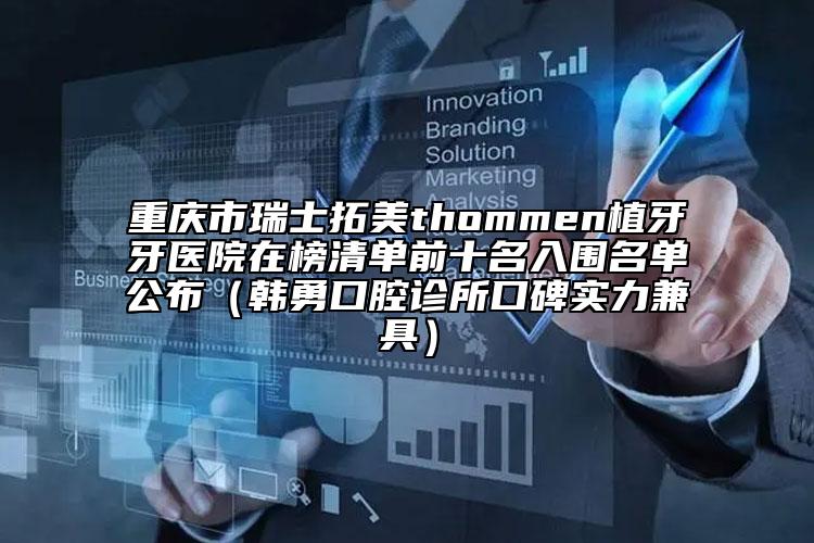 重庆市瑞士拓美thommen植牙牙医院在榜清单前十名入围名单公布（韩勇口腔诊所口碑实力兼具）