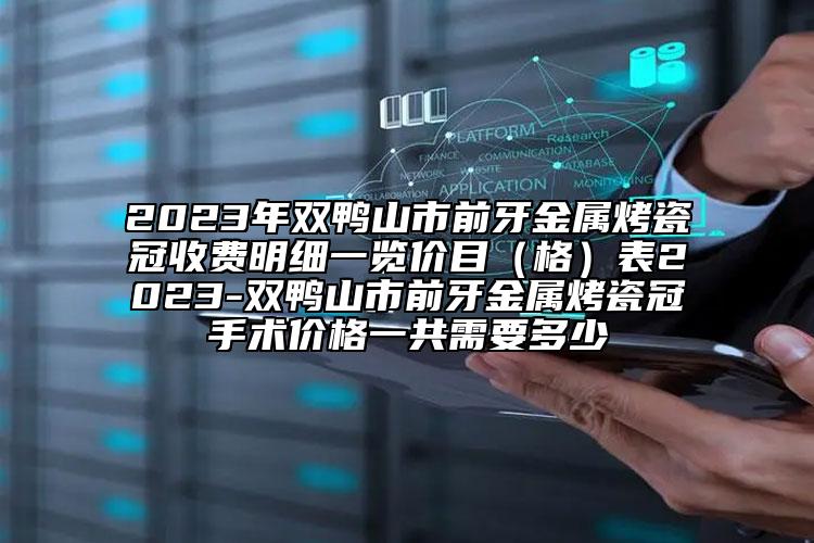 2023年双鸭山市前牙金属烤瓷冠收费明细一览价目（格）表2023-双鸭山市前牙金属烤瓷冠手术价格一共需要多少