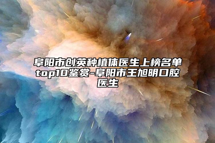 阜阳市创英种植体医生上榜名单top10鉴赏-阜阳市王旭明口腔医生