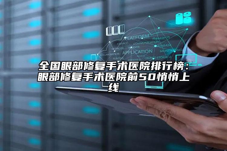 全国眼部修复手术医院排行榜：眼部修复手术医院前50悄悄上线