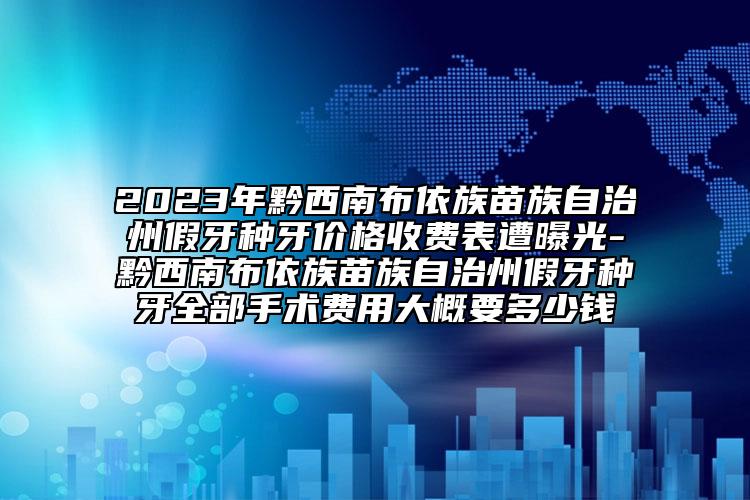 2023年黔西南布依族苗族自治州假牙种牙价格收费表遭曝光-黔西南布依族苗族自治州假牙种牙全部手术费用大概要多少钱