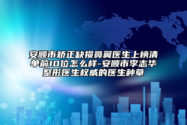 安顺市矫正缺损鼻翼医生上榜清单前10位怎么样-安顺市李志华整形医生权威的医生种草