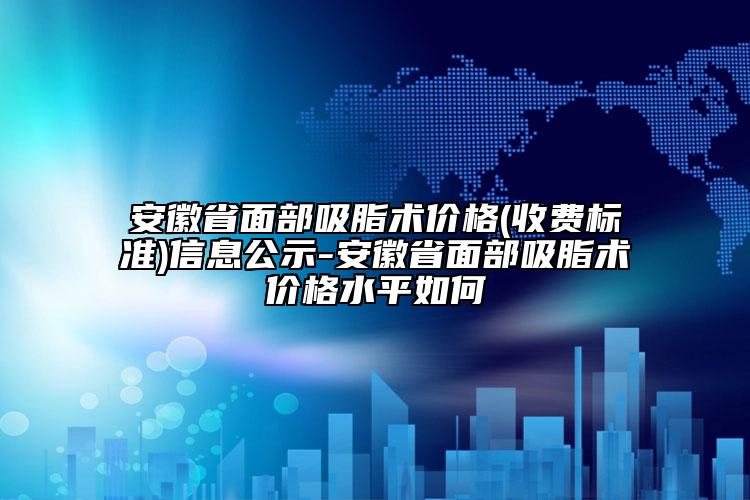 安徽省面部吸脂术价格(收费标准)信息公示-安徽省面部吸脂术价格水平如何