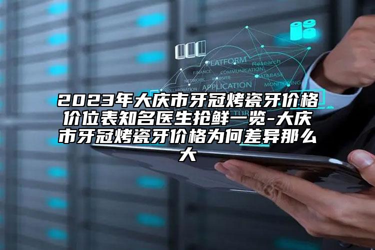 2023年大庆市牙冠烤瓷牙价格价位表知名医生抢鲜一览-大庆市牙冠烤瓷牙价格为何差异那么大