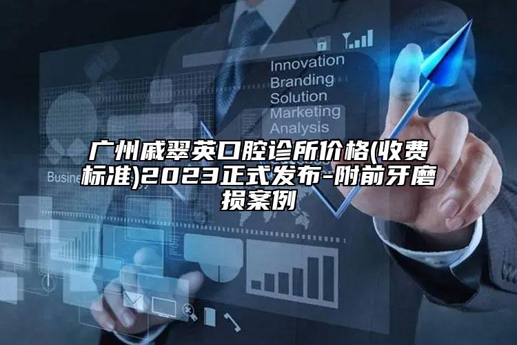 广州戚翠英口腔诊所价格(收费标准)2023正式发布-附前牙磨损案例