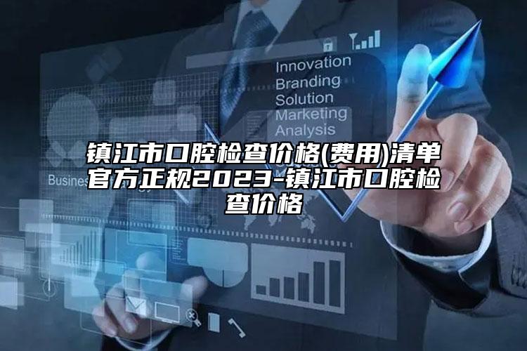 镇江市口腔检查价格(费用)清单官方正规2023-镇江市口腔检查价格