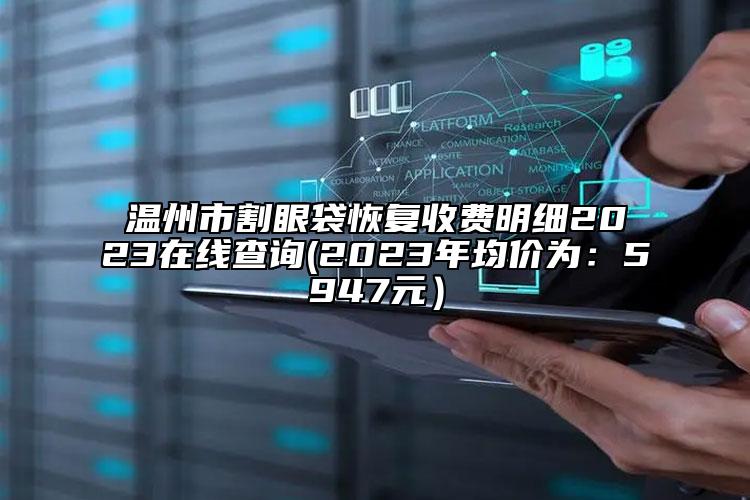 温州市割眼袋恢复收费明细2023在线查询(2023年均价为：5947元）