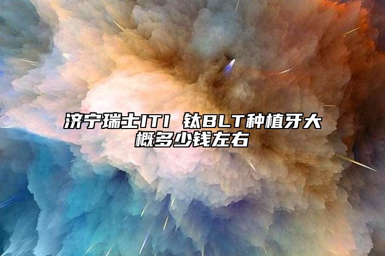 济宁瑞士ITI 钛BLT种植牙大概多少钱左右