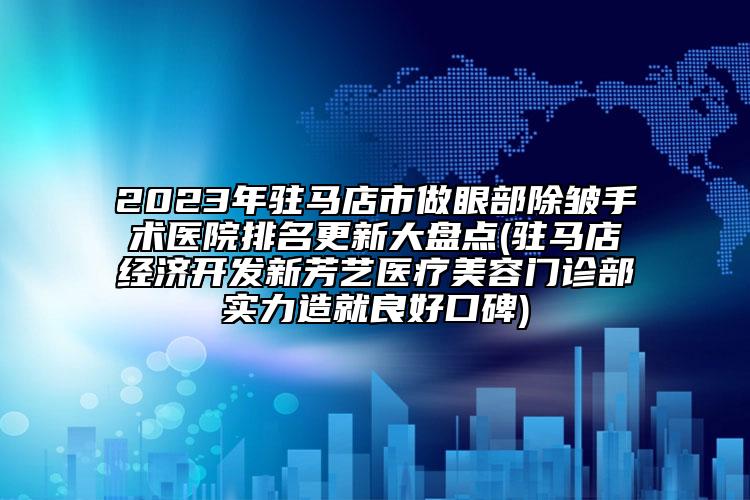 2023年驻马店市做眼部除皱手术医院排名更新大盘点(驻马店经济开发新芳艺医疗美容门诊部实力造就良好口碑)