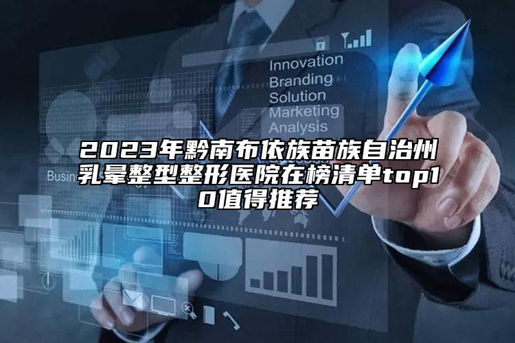 2023年黔南布依族苗族自治州乳晕整型整形医院在榜清单top10值得推荐