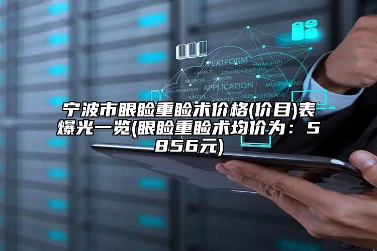 宁波市眼睑重睑术价格(价目)表爆光一览(眼睑重睑术均价为：5856元)