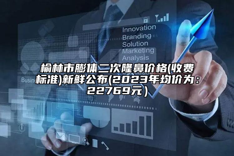 榆林市膨体二次隆鼻价格(收费标准)新鲜公布(2023年均价为：22769元）