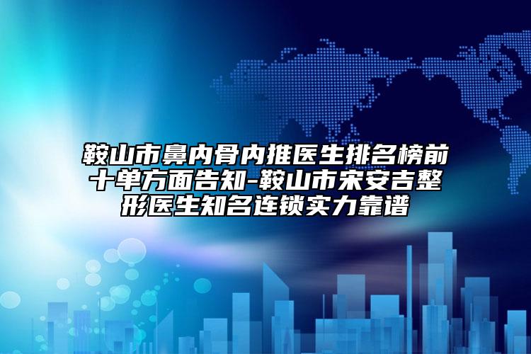 鞍山市鼻内骨内推医生排名榜前十单方面告知-鞍山市宋安吉整形医生知名连锁实力靠谱