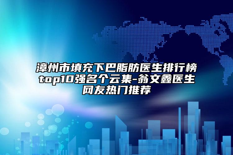 漳州市填充下巴脂肪医生排行榜top10强名个云集-翁文鑫医生网友热门推荐