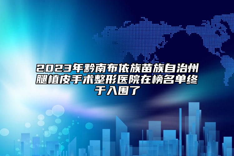 2023年黔南布依族苗族自治州腿植皮手术整形医院在榜名单终于入围了