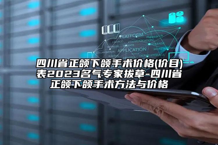 四川省正颌下颌手术价格(价目)表2023名气专家拔草-四川省正颌下颌手术方法与价格