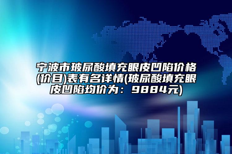 宁波市玻尿酸填充眼皮凹陷价格(价目)表有名详情(玻尿酸填充眼皮凹陷均价为：9884元)