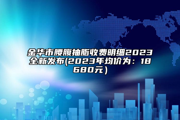 金华市腰腹抽脂收费明细2023全新发布(2023年均价为：18680元）