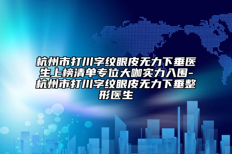 杭州市打川字纹眼皮无力下垂医生上榜清单专位大咖实力入围-杭州市打川字纹眼皮无力下垂整形医生