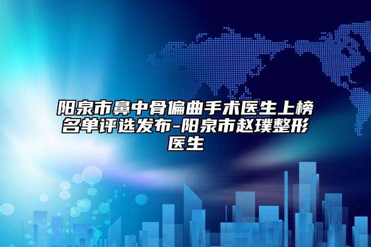 阳泉市鼻中骨偏曲手术医生上榜名单评选发布-阳泉市赵璞整形医生