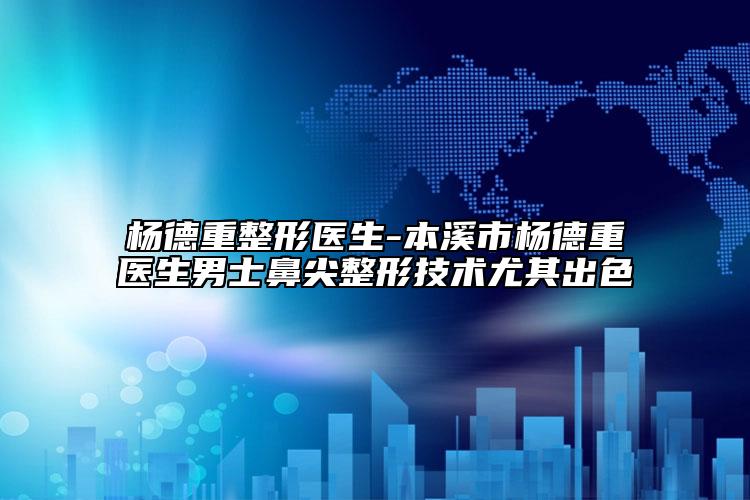 杨德重整形医生-本溪市杨德重医生男士鼻尖整形技术尤其出色