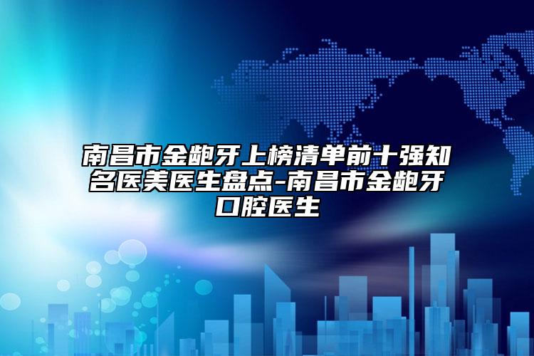 南昌市金龅牙上榜清单前十强知名医美医生盘点-南昌市金龅牙口腔医生