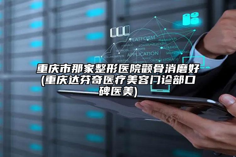 重庆市那家整形医院颧骨消磨好(重庆达芬奇医疗美容门诊部口碑医美)