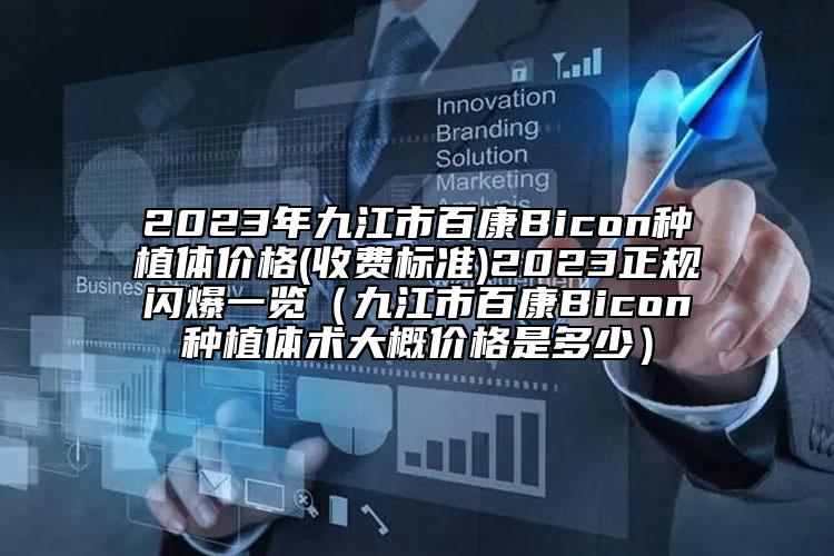 2023年九江市百康Bicon种植体价格(收费标准)2023正规闪爆一览（九江市百康Bicon种植体术大概价格是多少）