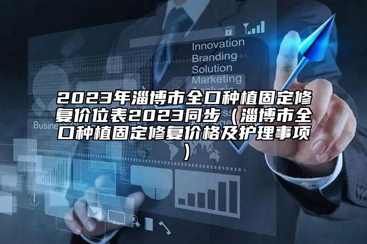 2023年淄博市全口种植固定修复价位表2023同步（淄博市全口种植固定修复价格及护理事项）