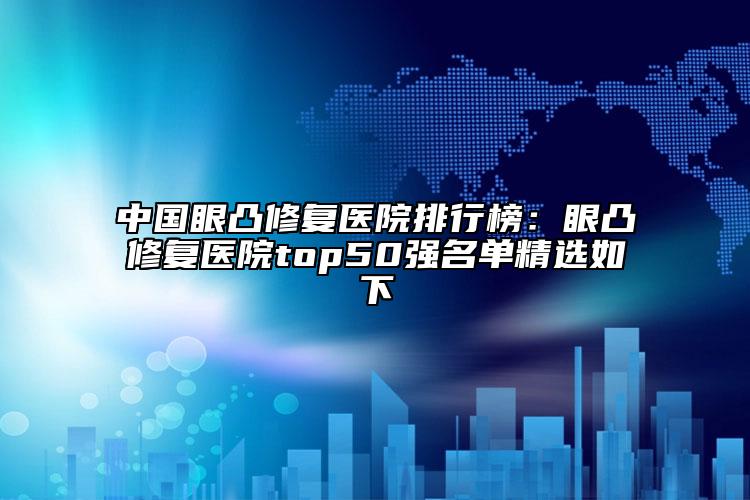 中国眼凸修复医院排行榜：眼凸修复医院top50强名单精选如下