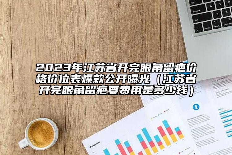 2023年江苏省开完眼角留疤价格价位表爆款公开曝光（江苏省开完眼角留疤要费用是多少钱）