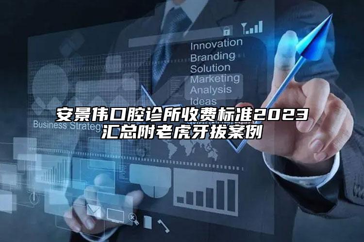 安景伟口腔诊所收费标准2023汇总附老虎牙拔案例