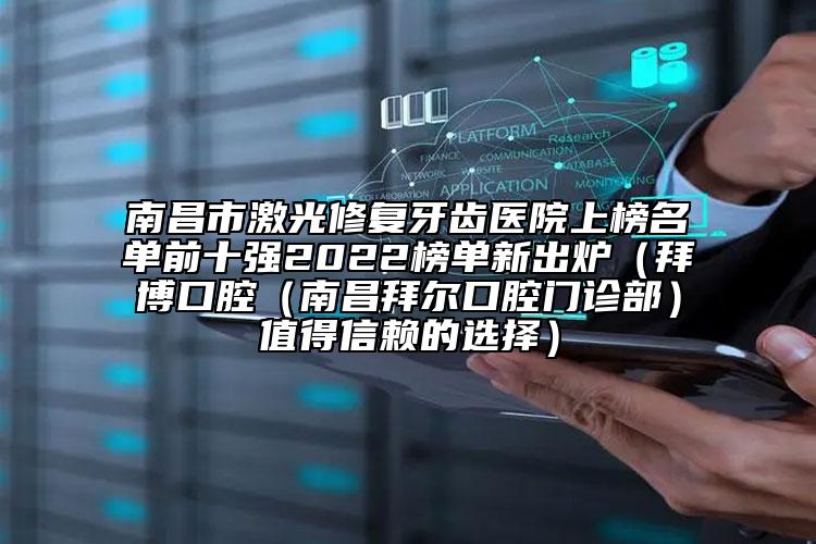 南昌市激光修复牙齿医院上榜名单前十强2022榜单新出炉（拜博口腔（南昌拜尔口腔门诊部）值得信赖的选择）