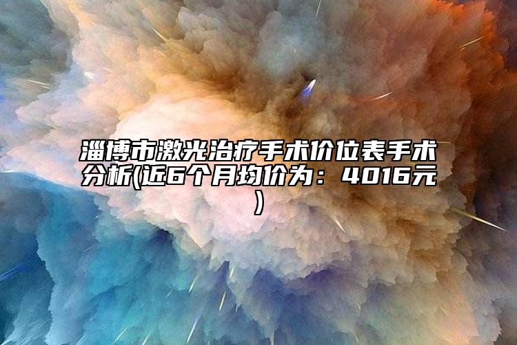 淄博市激光治疗手术价位表手术分析(近6个月均价为：4016元)