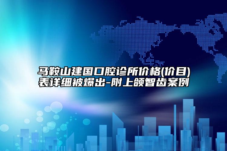 马鞍山建国口腔诊所价格(价目)表详细被爆出-附上颌智齿案例