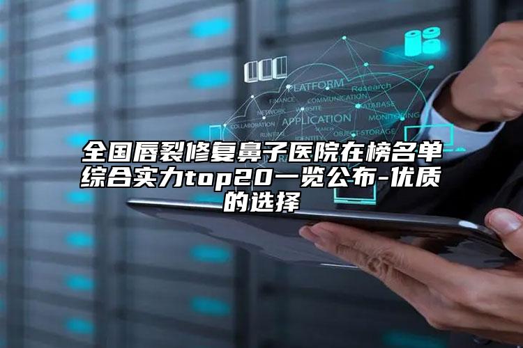 全国唇裂修复鼻子医院在榜名单综合实力top20一览公布-优质的选择