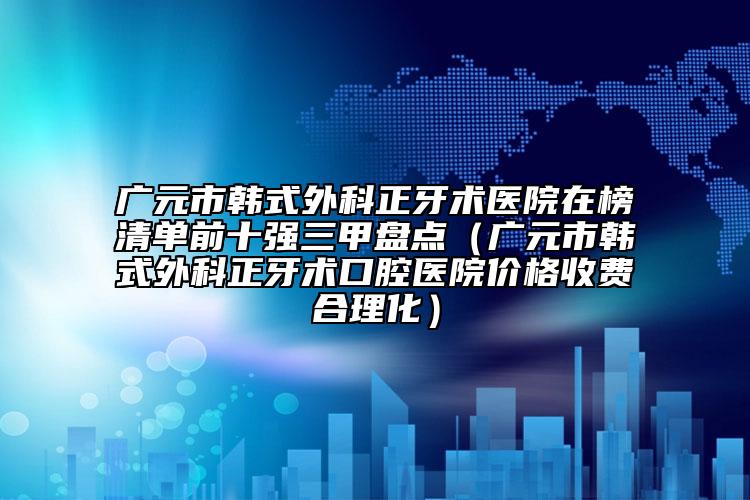 广元市韩式外科正牙术医院在榜清单前十强三甲盘点（广元市韩式外科正牙术口腔医院价格收费合理化）