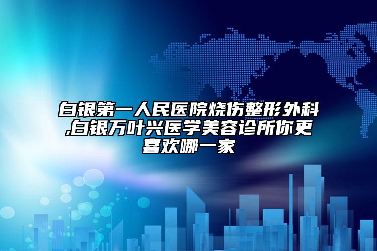 白银第一人民医院烧伤整形外科,白银万叶兴医学美容诊所你更喜欢哪一家