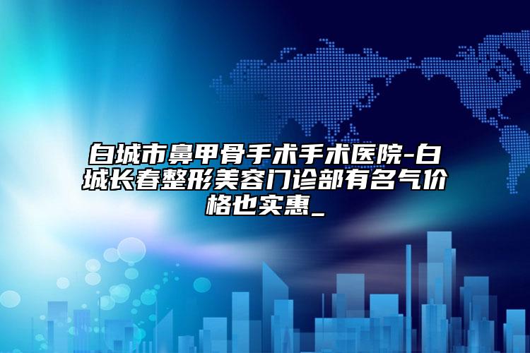 白城市鼻甲骨手术手术医院-白城长春整形美容门诊部有名气价格也实惠_