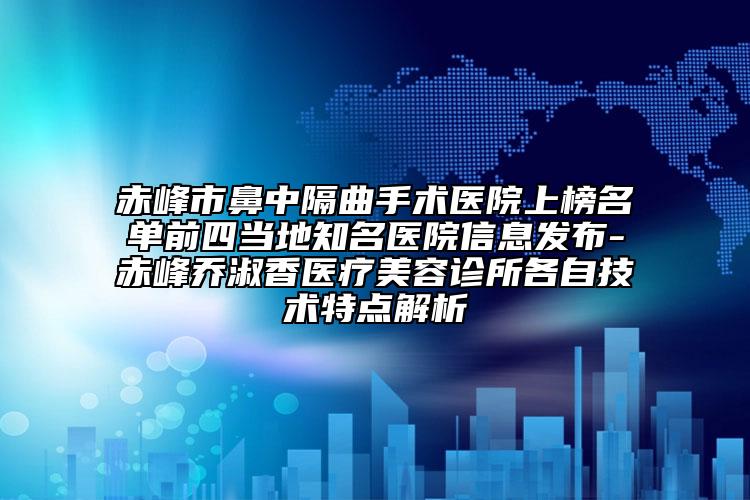 赤峰市鼻中隔曲手术医院上榜名单前四当地知名医院信息发布-赤峰乔淑香医疗美容诊所各自技术特点解析