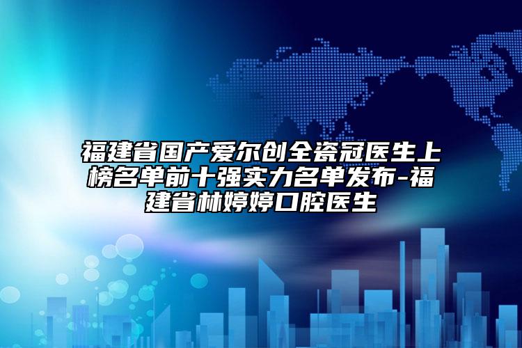 福建省国产爱尔创全瓷冠医生上榜名单前十强实力名单发布-福建省林婷婷口腔医生