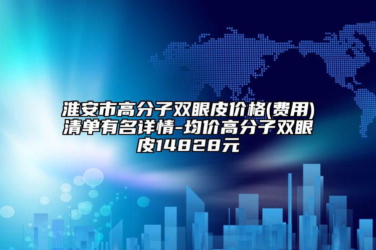 淮安市高分子双眼皮价格(费用)清单有名详情-均价高分子双眼皮14828元