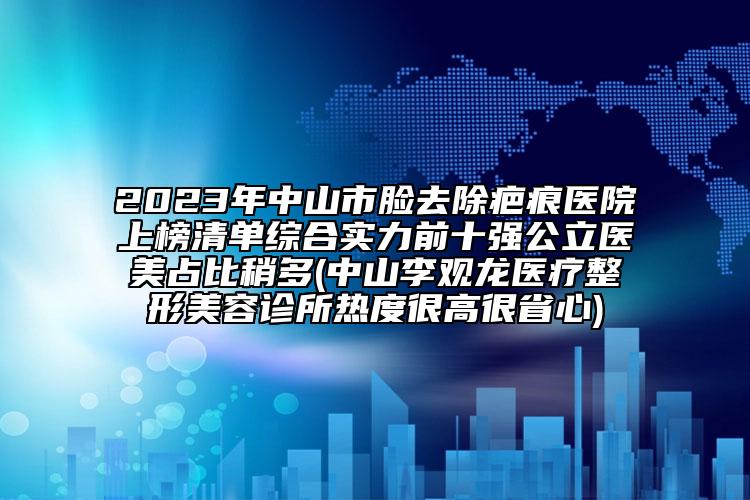 2023年中山市脸去除疤痕医院上榜清单综合实力前十强公立医美占比稍多(中山李观龙医疗整形美容诊所热度很高很省心)