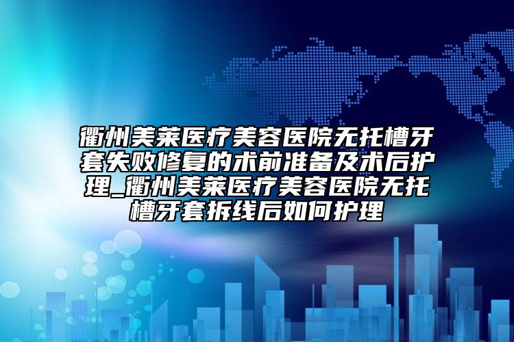 衢州美莱医疗美容医院无托槽牙套失败修复的术前准备及术后护理_衢州美莱医疗美容医院无托槽牙套拆线后如何护理