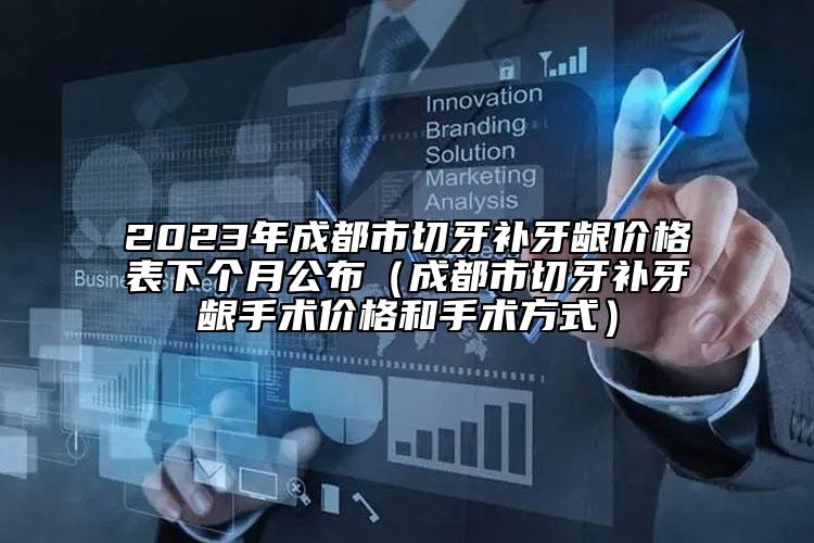 2023年成都市切牙补牙龈价格表下个月公布（成都市切牙补牙龈手术价格和手术方式）